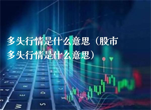 多头行情是什么意思（股市多头行情是什么意思） (https://www.njaxzs.com/) 期货直播间 第1张