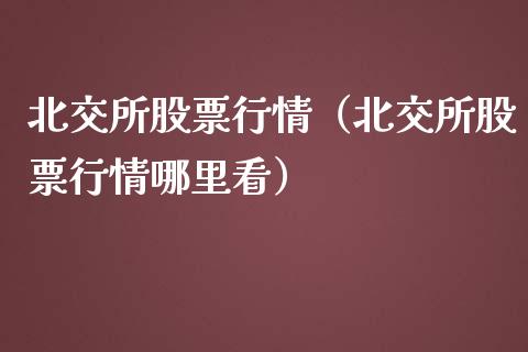 北交所股票行情（北交所股票行情哪里看） (https://www.njaxzs.com/) 期货直播间 第1张