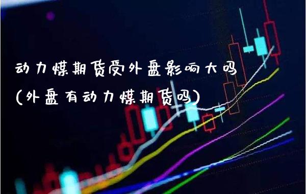 动力煤期货受外盘影响大吗(外盘有动力煤期货吗) (https://www.njaxzs.com/) 期货直播间 第1张