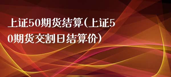 上证50期货结算(上证50期货交割日结算价) (https://www.njaxzs.com/) 内盘期货 第1张