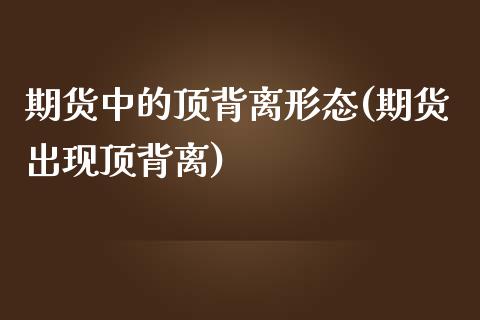 期货中的顶背离形态(期货出现顶背离) (https://www.njaxzs.com/) 原油期货 第1张
