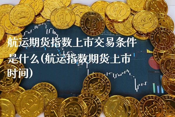 航运期货指数上市交易条件是什么(航运指数期货上市时间) (https://www.njaxzs.com/) 黄金期货 第1张