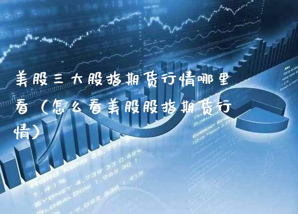 美股三大股指期货行情哪里看（怎么看美股股指期货行情） (https://www.njaxzs.com/) 期货直播间 第1张