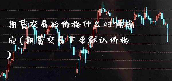 期货交易的价格什么时候确定(期货交易下单默认价格) (https://www.njaxzs.com/) 期货直播间 第1张