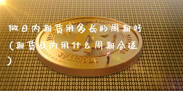 做日内期货用多长的周期好(期货日内用什么周期合适) (https://www.njaxzs.com/) 期货投资 第1张