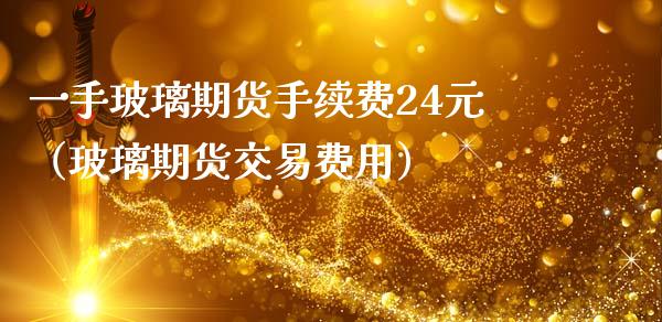 一手玻璃期货手续费24元（玻璃期货交易费用） (https://www.njaxzs.com/) 内盘期货 第1张