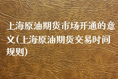 上海原油期货市场开通的意义(上海原油期货交易时间规则) (https://www.njaxzs.com/) 黄金期货 第1张