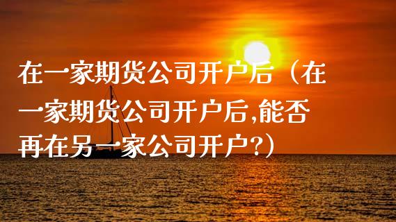 在一家期货公司开户后（在一家期货公司开户后,能否再在另一家公司开户?） (https://www.njaxzs.com/) 期货行情 第1张