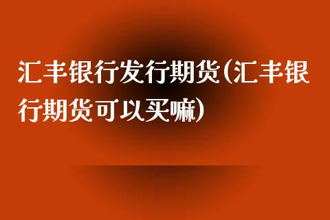 汇丰银行发行期货(汇丰银行期货可以买嘛) (https://www.njaxzs.com/) 原油期货 第1张