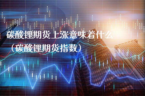 碳酸锂期货上涨意味着什么（碳酸锂期货指数） (https://www.njaxzs.com/) 期货直播间 第1张