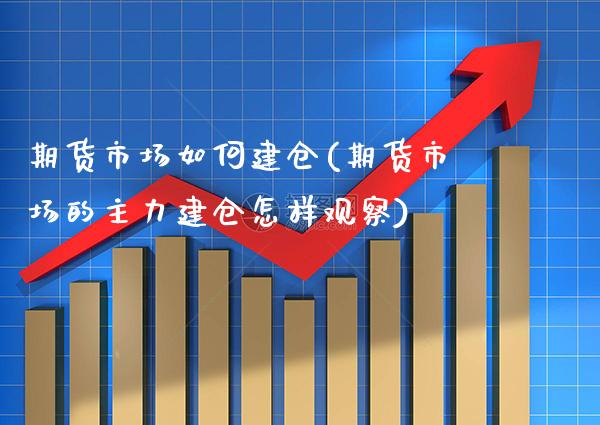 期货市场如何建仓(期货市场的主力建仓怎样观察) (https://www.njaxzs.com/) 期货直播间 第1张
