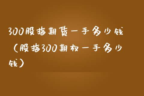 300股指期货一手多少钱（股指300期权一手多少钱） (https://www.njaxzs.com/) 期货直播间 第1张