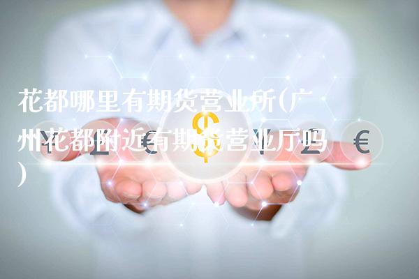 花都哪里有期货营业所(广州花都附近有期货营业厅吗) (https://www.njaxzs.com/) 期货投资 第1张