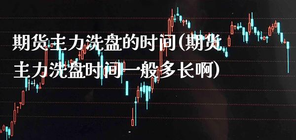 期货主力洗盘的时间(期货主力洗盘时间一般多长啊) 原油期货 第1张-爱新财经 期货主力洗盘的时间(期货主力洗盘时间一般多长啊) (https://www.njaxzs.com/) 原油期货 第1张