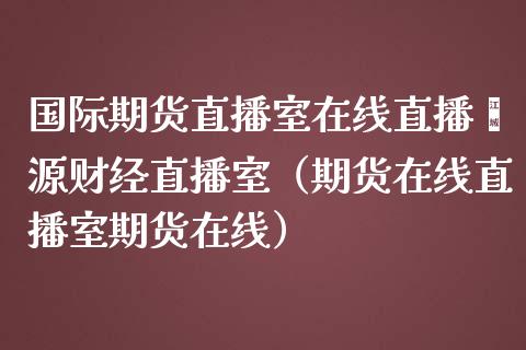 国际期货直播室在线直播鑫源财经直播室（期货在线直播室期货在线） (https://www.njaxzs.com/) 期货行情 第1张