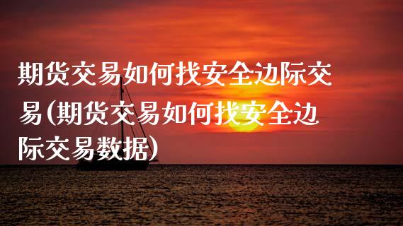 期货交易如何找安全边际交易(期货交易如何找安全边际交易数据) (https://www.njaxzs.com/) 期货直播间 第1张