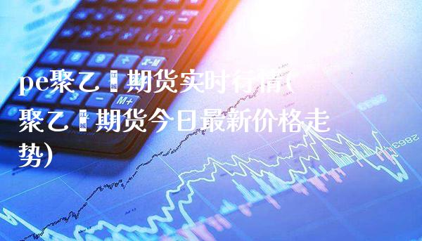 pe聚乙烯期货实时行情(聚乙烯期货今日最新价格走势) (https://www.njaxzs.com/) 内盘期货 第1张