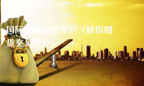 国际股指期货开户（股指期货交易开户） (https://www.njaxzs.com/) 期货直播间 第1张