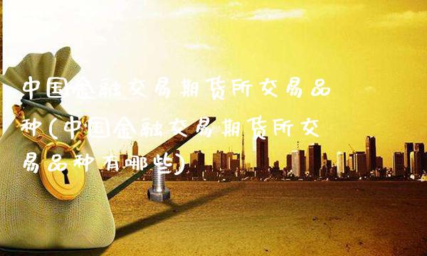 中国金融交易期货所交易品种(中国金融交易期货所交易品种有哪些) (https://www.njaxzs.com/) 期货直播间 第1张