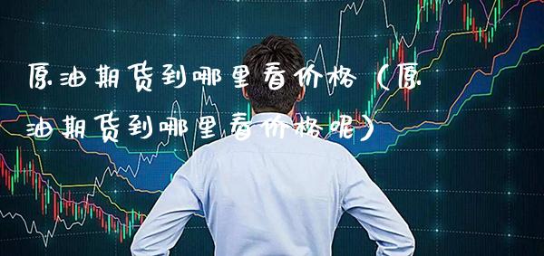 原油期货到哪里看（原油期货到哪里看呢） (https://www.njaxzs.com/) 期货直播间 第1张