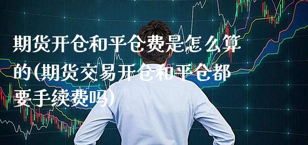 期货开仓和平仓费是怎么算的(期货交易开仓和平仓都要手续费吗) (https://www.njaxzs.com/) 期货直播间 第1张
