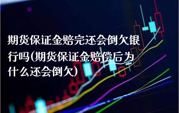 期货保证金赔完还会倒欠银行吗(期货保证金赔偿后为什么还会倒欠) (https://www.njaxzs.com/) 原油期货 第1张