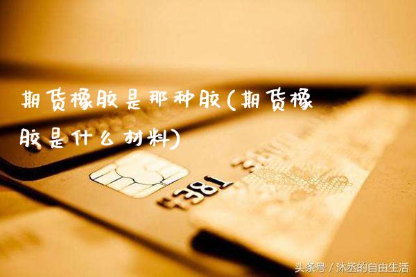 期货橡胶是那种胶(期货橡胶是什么材料) (https://www.njaxzs.com/) 黄金期货 第1张