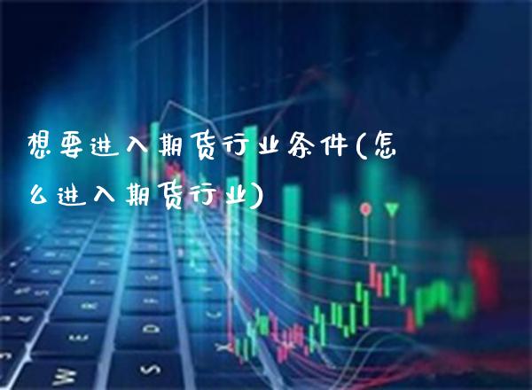 想要进入期货行业条件(怎么进入期货行业) (https://www.njaxzs.com/) 期货直播间 第1张