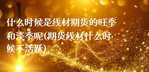 什么时候是线材期货的旺季和淡季呢(期货线材什么时候不活跃) (https://www.njaxzs.com/) 期货开户 第1张