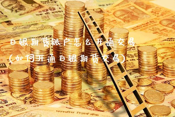 白银期货账户怎么开通交易(如何开通白银期货交易) (https://www.njaxzs.com/) 原油期货 第1张