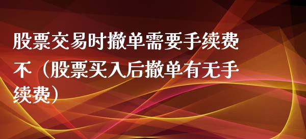 股票交易时撤单需要手续费不（股票买入后撤单有无手续费） (https://www.njaxzs.com/) 原油期货 第1张