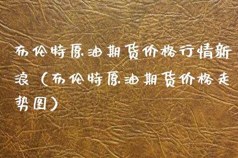 布伦特原油期货行情新浪（布伦特原油期货走势图） (https://www.njaxzs.com/) 期货行情 第1张