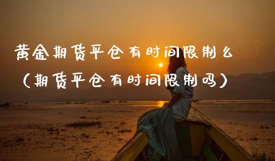 黄金期货平仓有时间么（期货平仓有时间吗） (https://www.njaxzs.com/) 期货直播间 第1张