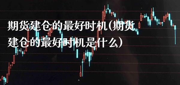 期货建仓的最好时机(期货建仓的最好时机是什么) (https://www.njaxzs.com/) 期货行情 第1张