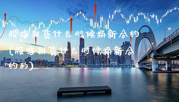 股指期货什么时候换新合约(股指期货什么时候换新合约的) (https://www.njaxzs.com/) 期货直播间 第1张
