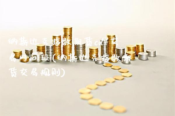 纳斯达克指数期货cdf交易时间段(纳斯达克指数期货交易规则) (https://www.njaxzs.com/) 期货开户 第1张