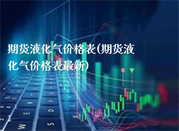期货液化气表(期货液化气表最新) (https://www.njaxzs.com/) 期货直播间 第1张