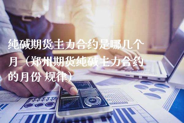 纯碱期货主力合约是哪几个月（郑州期货纯碱主力合约的月份 规律） (https://www.njaxzs.com/) 黄金期货 第1张