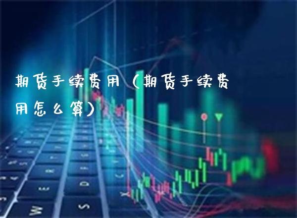 期货手续费用（期货手续费用怎么算） (https://www.njaxzs.com/) 期货直播间 第1张