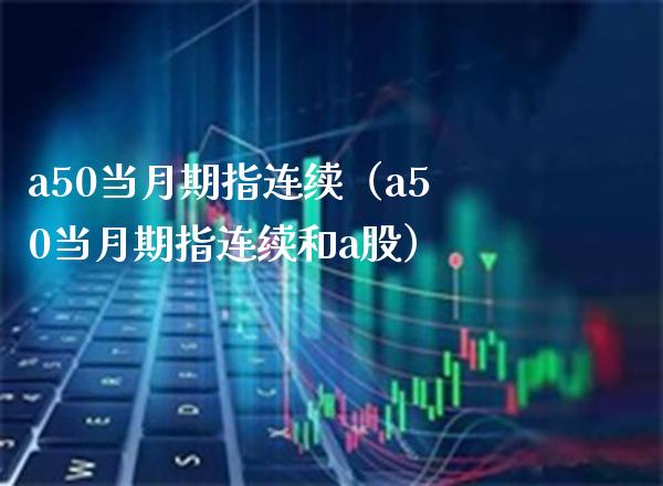 a50当月期指连续（a50当月期指连续和a股） (https://www.njaxzs.com/) 期货直播间 第1张