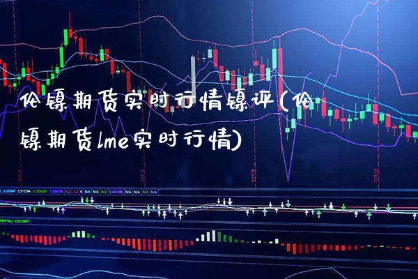 伦镍期货实时行情镍评(伦镍期货lme实时行情) (https://www.njaxzs.com/) 内盘期货 第1张