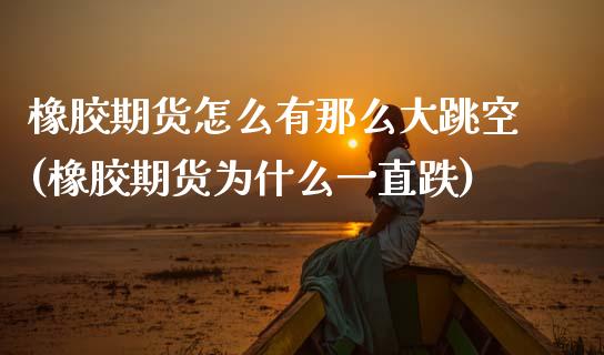 橡胶期货怎么有那么大跳空(橡胶期货为什么一直跌) (https://www.njaxzs.com/) 期货直播间 第1张