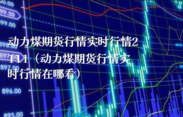动力煤期货行情实时行情2111(动力煤期货行情实时行情在哪看) 内盘期货 第1张-爱新财经 动力煤期货行情实时行情2111(动力煤期货行情实时行情在哪看) (https://www.njaxzs.com/) 内盘期货 第1张