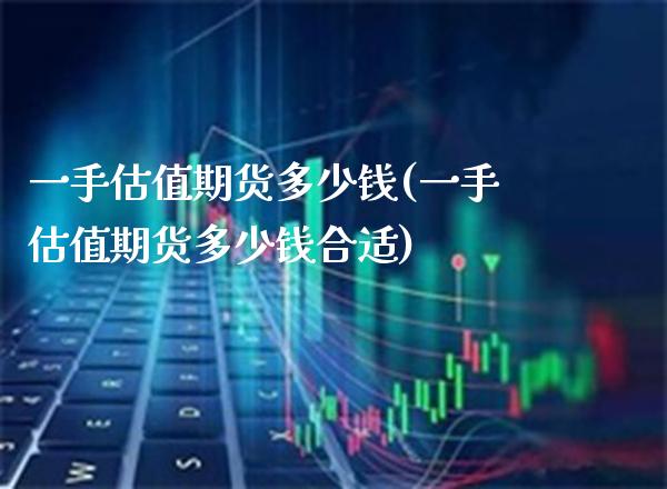 一手估值期货多少钱(一手估值期货多少钱合适) (https://www.njaxzs.com/) 期货行情 第1张