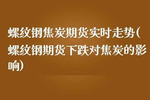 螺纹钢焦炭期货实时走势(螺纹钢期货下跌对焦炭的影响) (https://www.njaxzs.com/) 期货开户 第1张