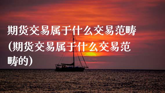 期货交易属于什么交易范畴(期货交易属于什么交易范畴的) (https://www.njaxzs.com/) 期货直播间 第1张