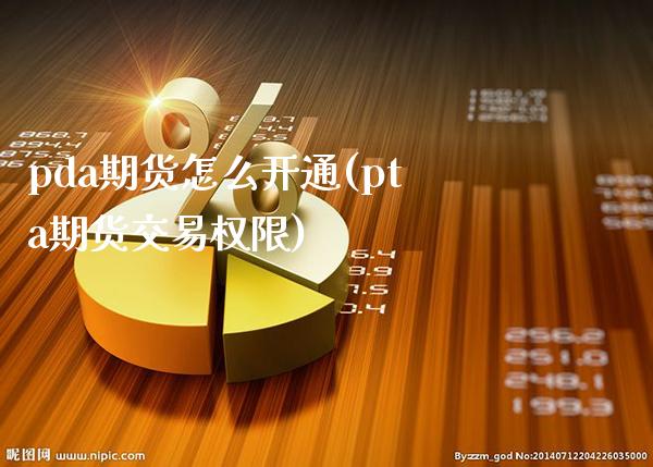 pda期货怎么开通(pta期货交易权限) (https://www.njaxzs.com/) 原油期货 第1张