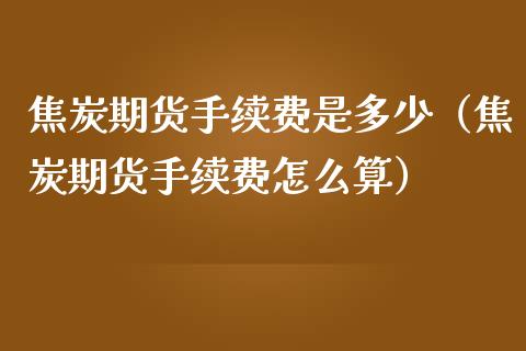 焦炭期货手续费是多少（焦炭期货手续费怎么算） (https://www.njaxzs.com/) 内盘期货 第1张
