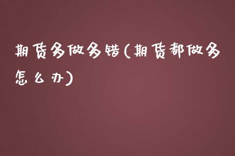 期货多做多错(期货都做多怎么办) (https://www.njaxzs.com/) 期货开户 第1张