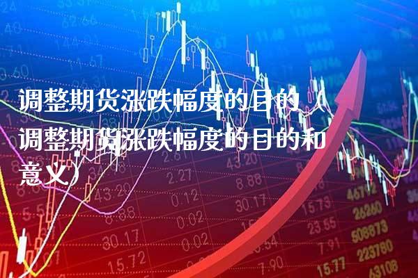 调整期货涨跌幅度的目的（调整期货涨跌幅度的目的和意义） (https://www.njaxzs.com/) 期货直播间 第1张